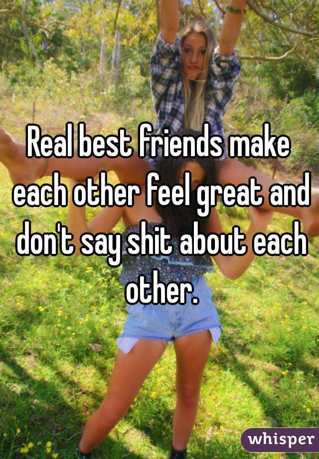 Real best friends make each other feel great and don't say shit about each other.