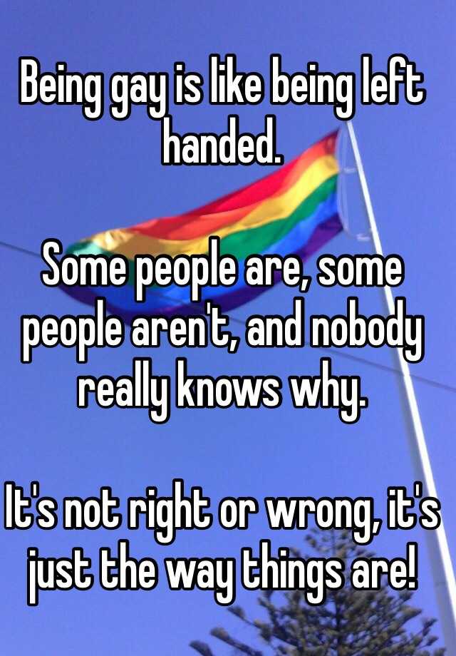 Being gay is like being left handed. Some people are, some people aren ...