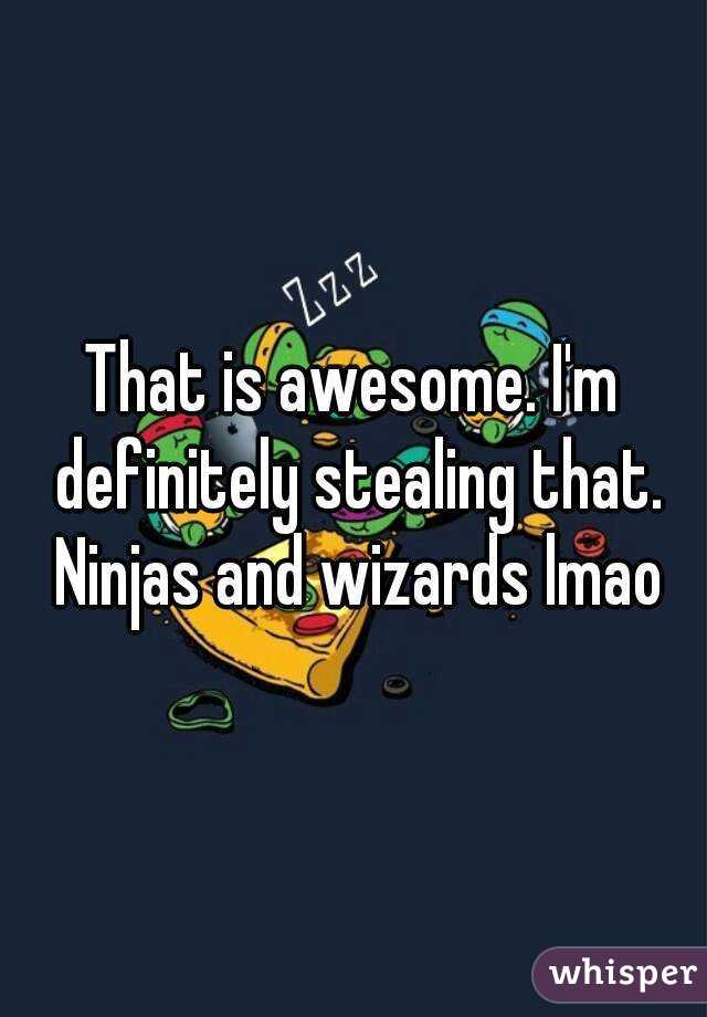 That is awesome. I'm definitely stealing that. Ninjas and wizards lmao