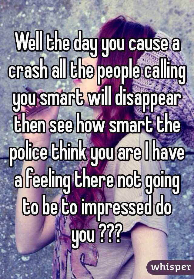 Well the day you cause a crash all the people calling you smart will disappear then see how smart the police think you are I have a feeling there not going to be to impressed do you ???