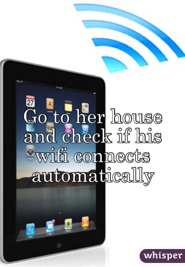 Go to her house and check if his wifi connects automatically 