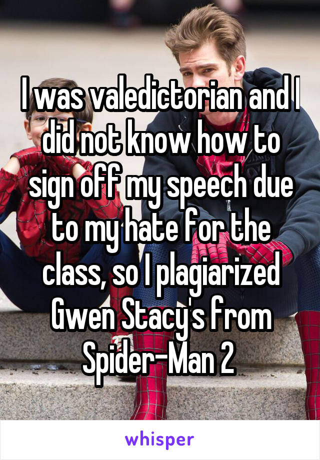 I was valedictorian and I did not know how to sign off my speech due to my hate for the class, so I plagiarized Gwen Stacy's from Spider-Man 2 