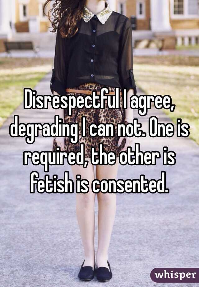 Disrespectful I agree, degrading I can not. One is required, the other is fetish is consented.