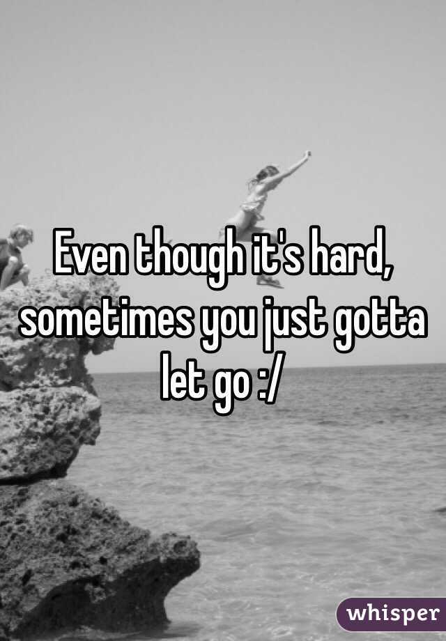 Even though it's hard, sometimes you just gotta let go :/
