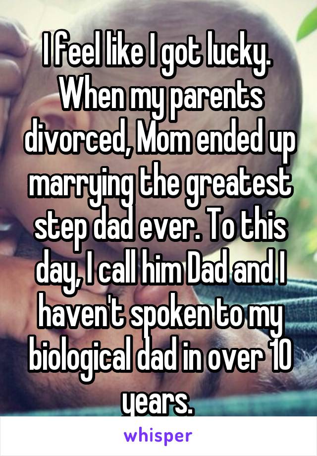 I feel like I got lucky.  When my parents divorced, Mom ended up marrying the greatest step dad ever. To this day, I call him Dad and I haven't spoken to my biological dad in over 10 years. 