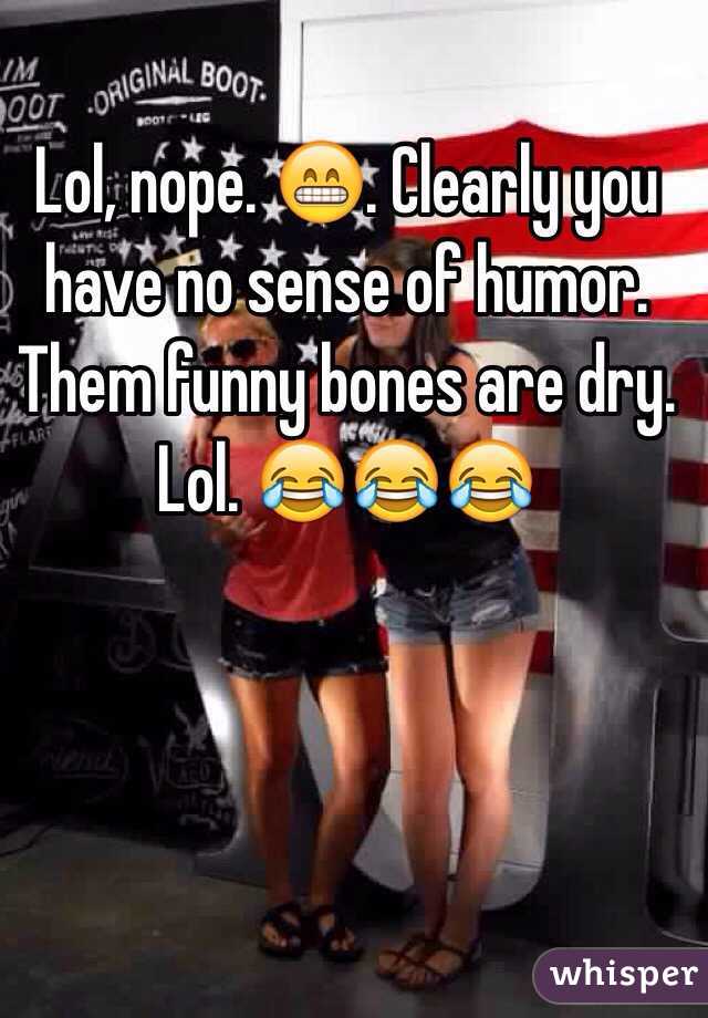 Lol, nope. 😁. Clearly you have no sense of humor. Them funny bones are dry. Lol. 😂😂😂