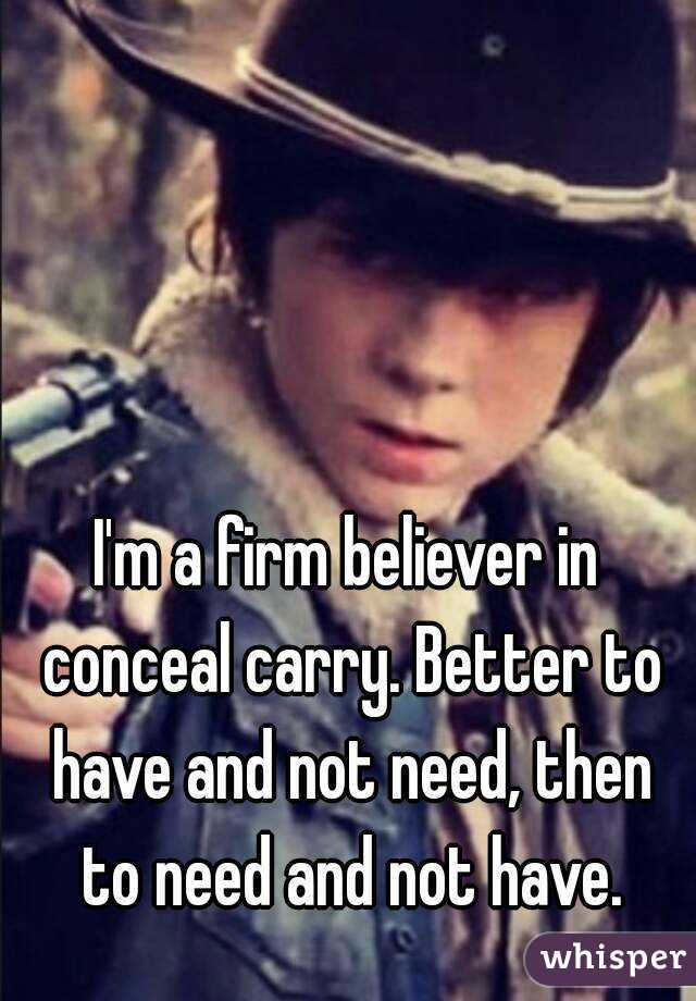 I'm a firm believer in conceal carry. Better to have and not need, then to need and not have.