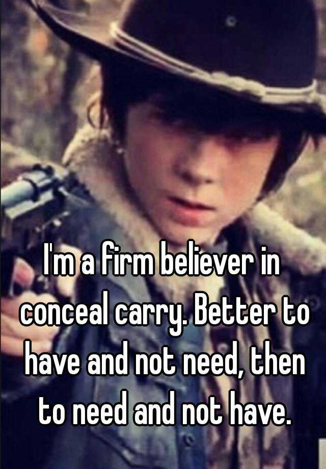 I'm a firm believer in conceal carry. Better to have and not need, then to need and not have.