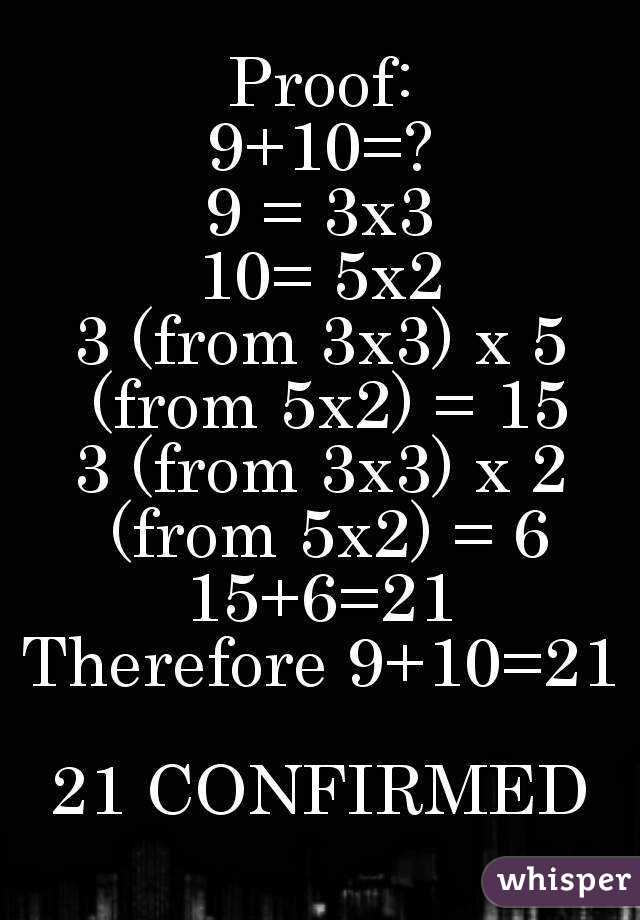 Proof:
9+10=?
9 = 3x3
10= 5x2
3 (from 3x3) x 5 (from 5x2) = 15
3 (from 3x3) x 2 (from 5x2) = 6
15+6=21
Therefore 9+10=21

21 CONFIRMED

