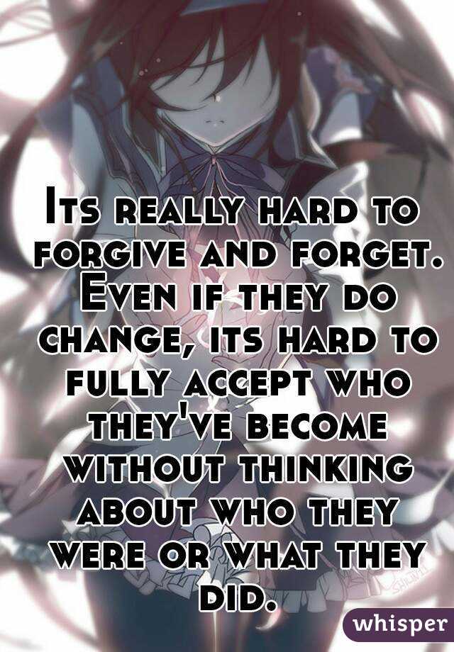 Its really hard to forgive and forget. Even if they do change, its hard to fully accept who they've become without thinking about who they were or what they did.