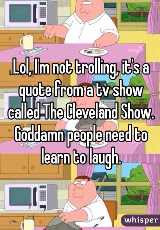 Lol, I'm not trolling, it's a quote from a tv show called The Cleveland Show. Goddamn people need to learn to laugh. 