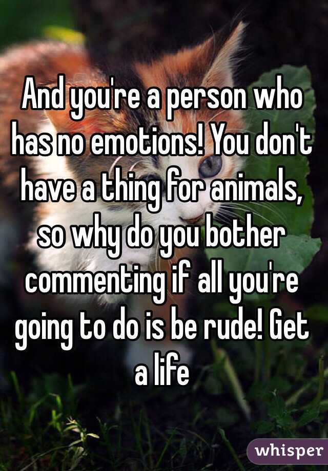 And you're a person who has no emotions! You don't have a thing for animals, so why do you bother commenting if all you're going to do is be rude! Get a life