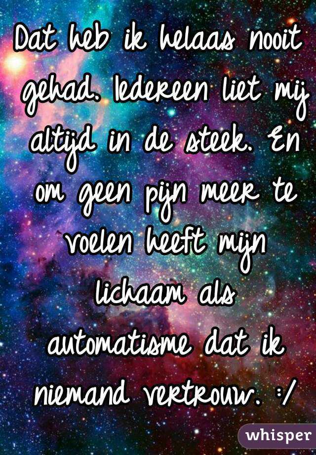 Dat heb ik helaas nooit gehad. Iedereen liet mij altijd in de steek. En om geen pijn meer te voelen heeft mijn lichaam als automatisme dat ik niemand vertrouw. :/