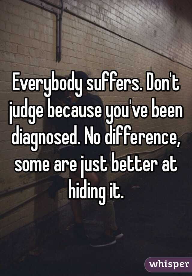 Everybody suffers. Don't judge because you've been diagnosed. No difference, some are just better at hiding it. 