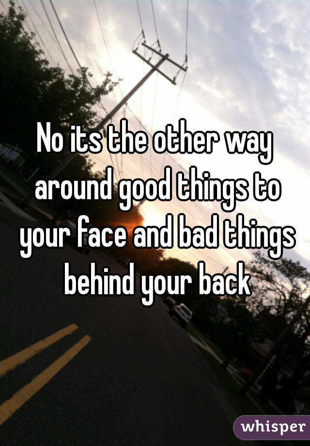 No its the other way around good things to your face and bad things behind your back