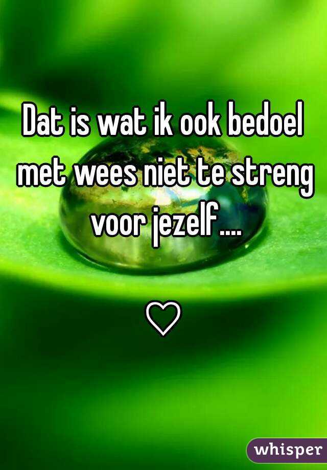 Dat is wat ik ook bedoel met wees niet te streng voor jezelf....

♡