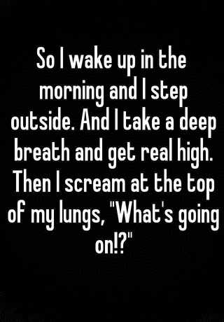 få Holde Skur So I wake up in the morning and I step outside. And I take a deep breath  and get real high. Then I scream at the top of my lungs, "What's going