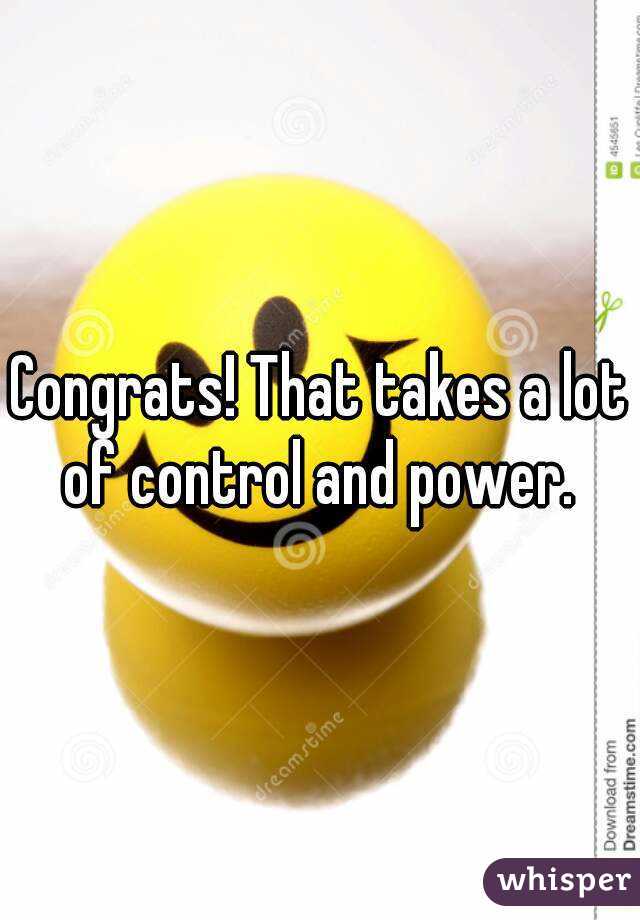 Congrats! That takes a lot of control and power. 