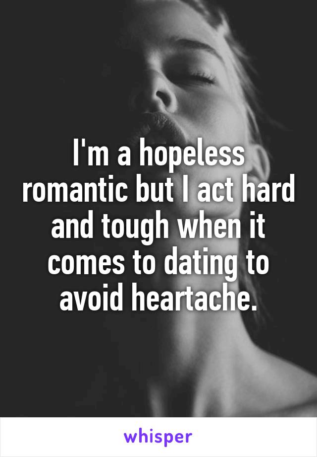 I'm a hopeless romantic but I act hard and tough when it comes to dating to avoid heartache.