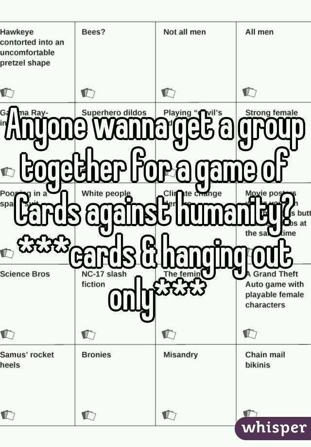 Anyone wanna get a group together for a game of 
Cards against humanity?
***cards & hanging out only***