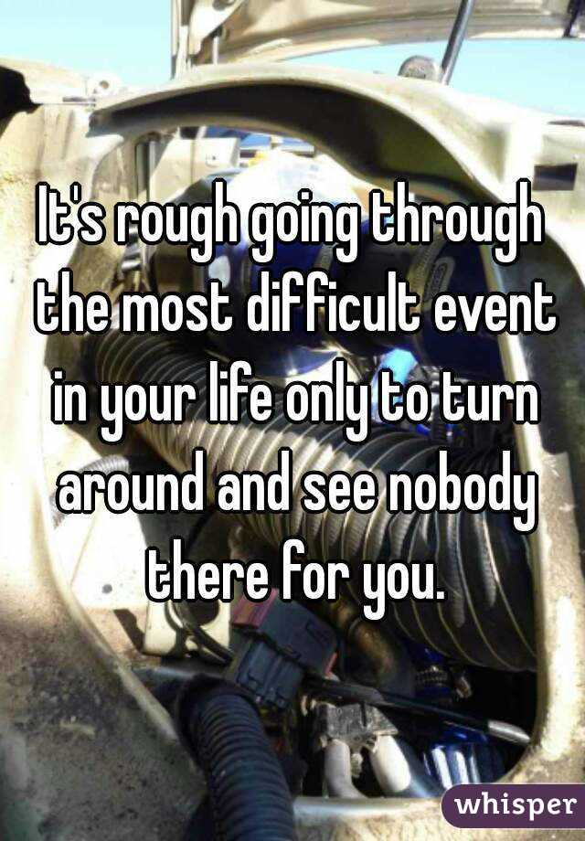It's rough going through the most difficult event in your life only to turn around and see nobody there for you.