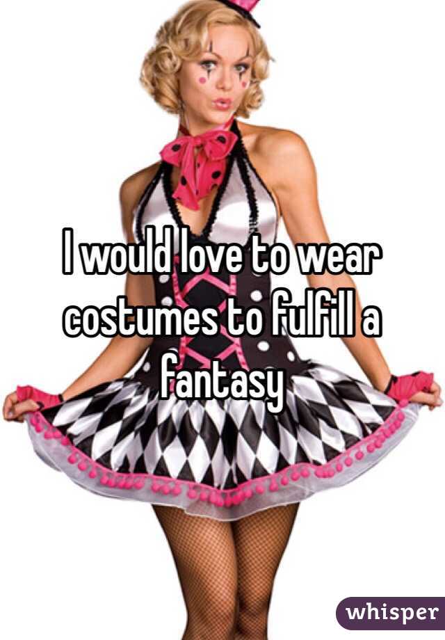 I would love to wear costumes to fulfill a fantasy 