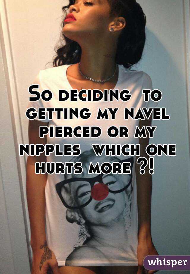 So deciding  to getting my navel pierced or my nipples  which one hurts more ?! 