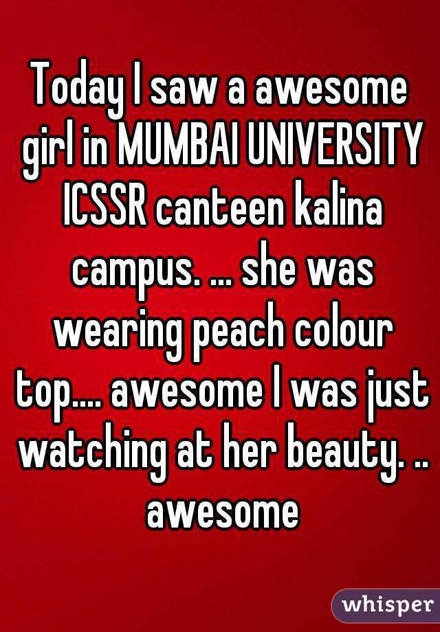 Today I saw a awesome girl in MUMBAI UNIVERSITY ICSSR canteen kalina campus. ... she was wearing peach colour top.... awesome I was just watching at her beauty. .. awesome