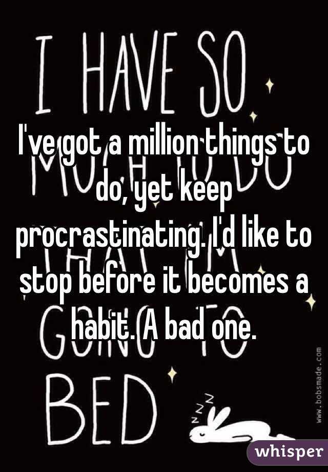 I've got a million things to do, yet keep procrastinating. I'd like to stop before it becomes a habit. A bad one. 