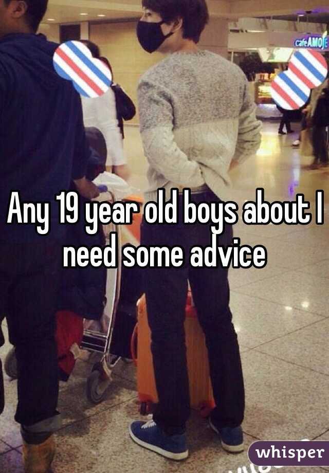 Any 19 year old boys about I need some advice 