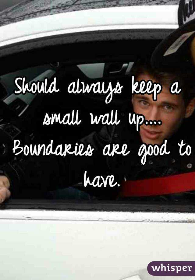 Should always keep a small wall up.... Boundaries are good to have.