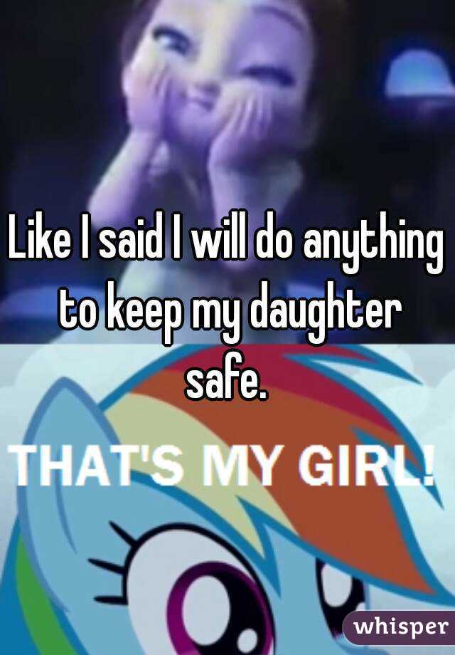 Like I said I will do anything to keep my daughter safe. 