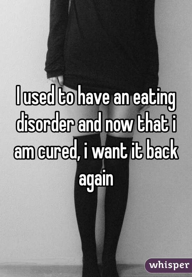 I used to have an eating disorder and now that i am cured, i want it back again 