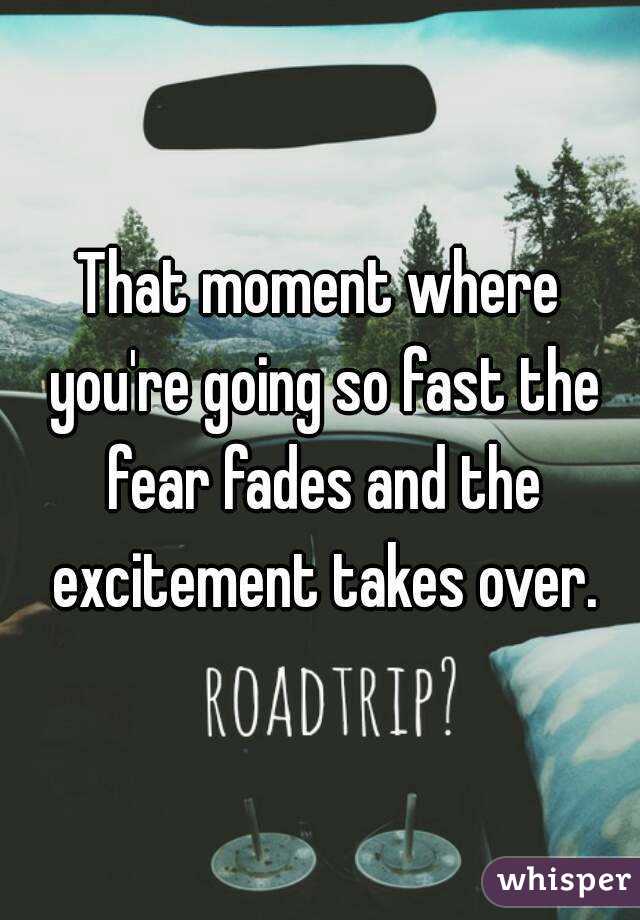That moment where you're going so fast the fear fades and the excitement takes over.
