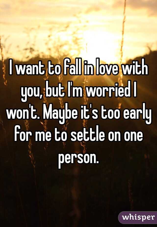 I want to fall in love with you, but I'm worried I won't. Maybe it's too early for me to settle on one person.