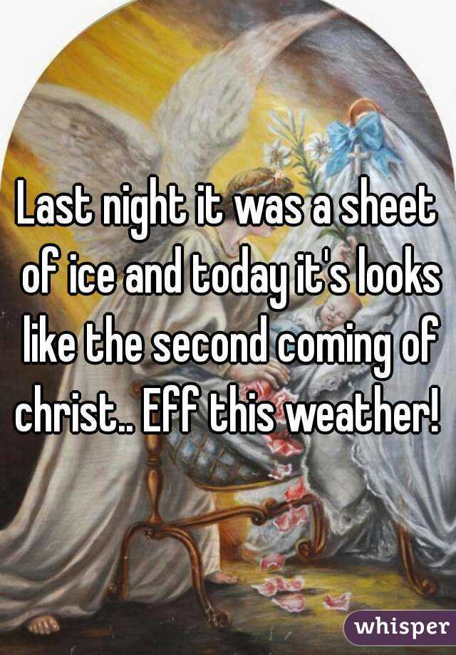 Last night it was a sheet of ice and today it's looks like the second coming of christ.. Eff this weather! 