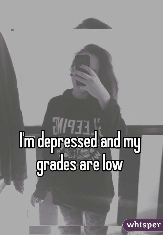 I'm depressed and my grades are low