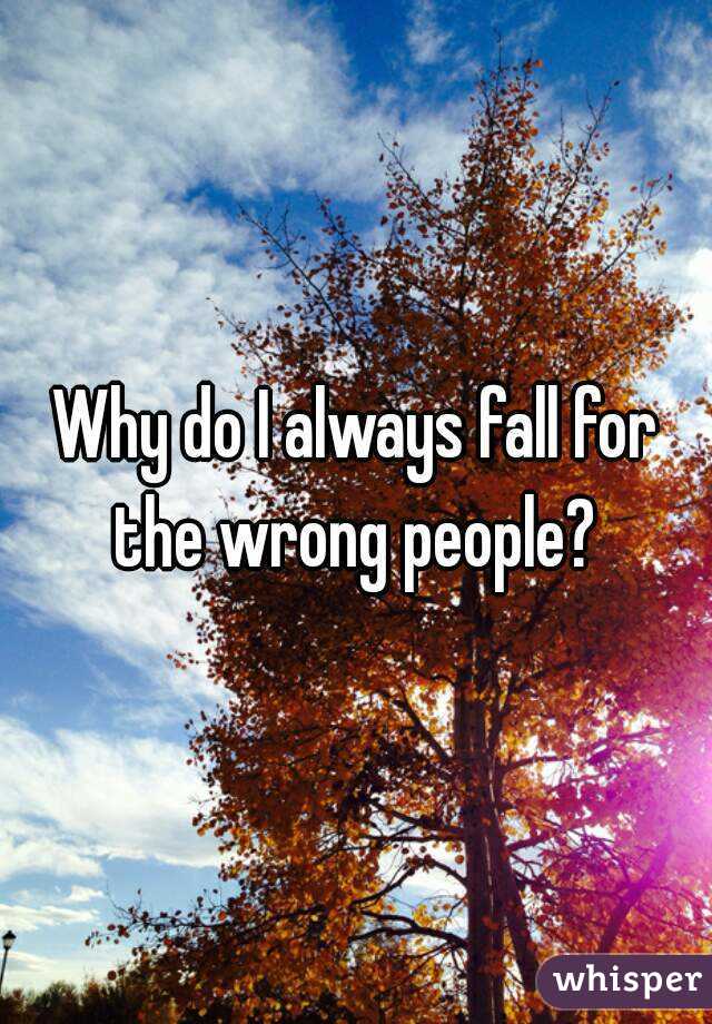 Why do I always fall for the wrong people? 