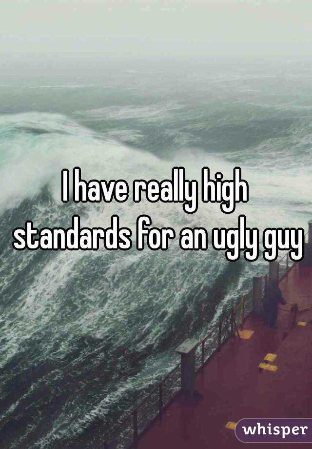I have really high standards for an ugly guy