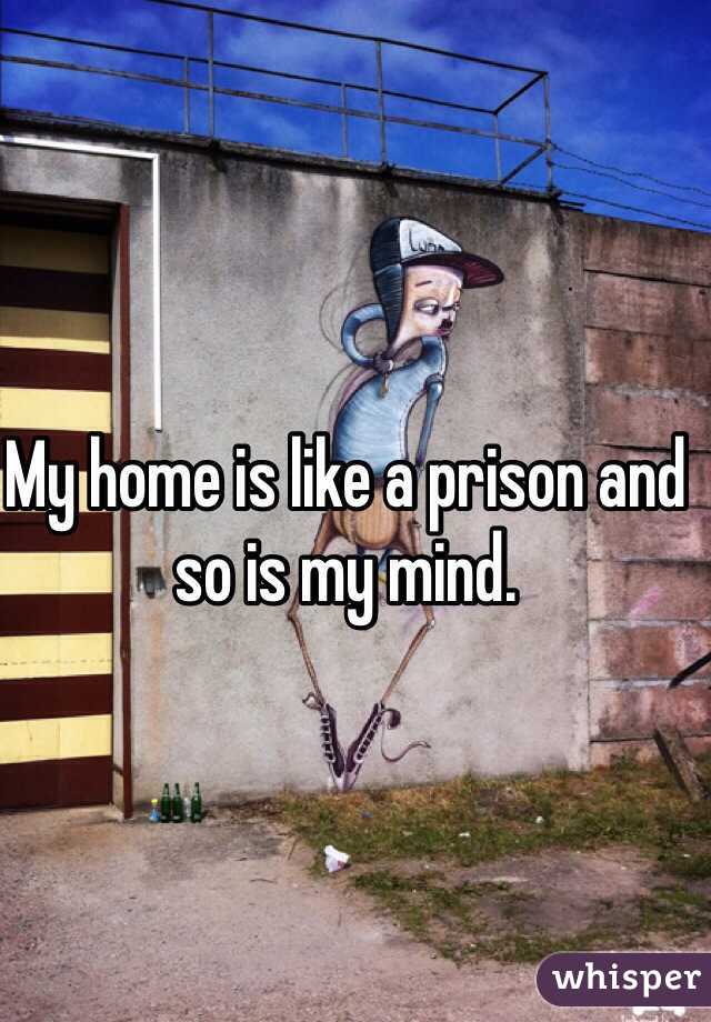 My home is like a prison and so is my mind.