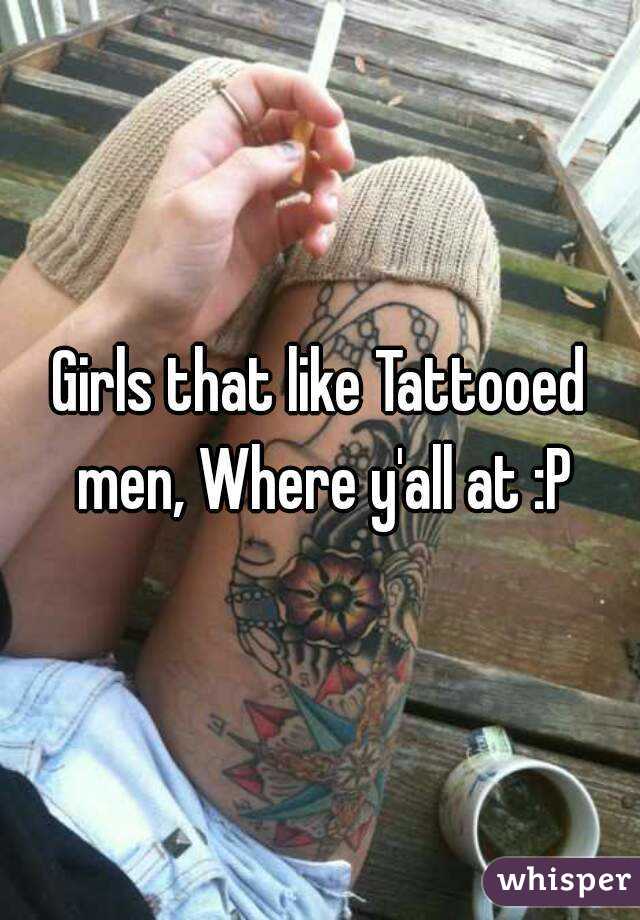 Girls that like Tattooed men, Where y'all at :P