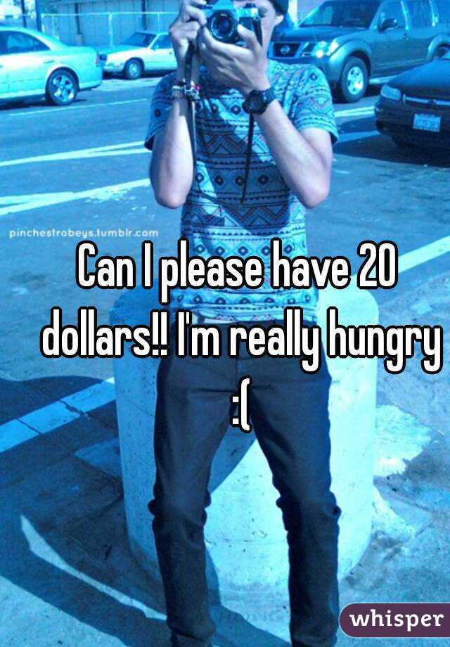 Can I please have 20 dollars!! I'm really hungry :(