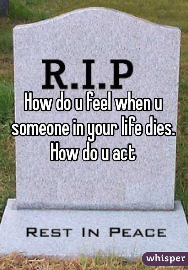 How do u feel when u someone in your life dies. How do u act 
