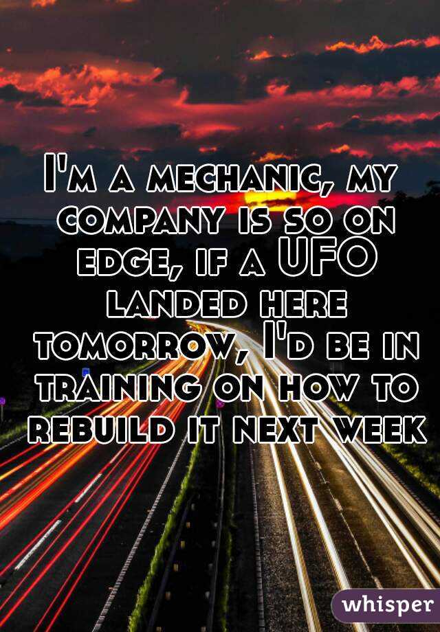 I'm a mechanic, my company is so on edge, if a UFO landed here tomorrow, I'd be in training on how to rebuild it next week