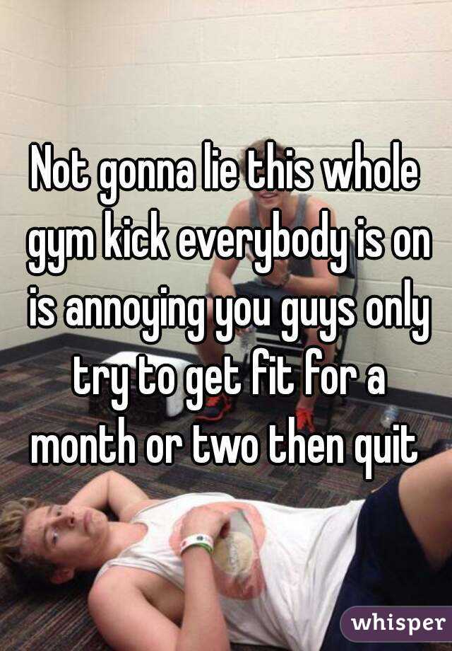 Not gonna lie this whole gym kick everybody is on is annoying you guys only try to get fit for a month or two then quit 