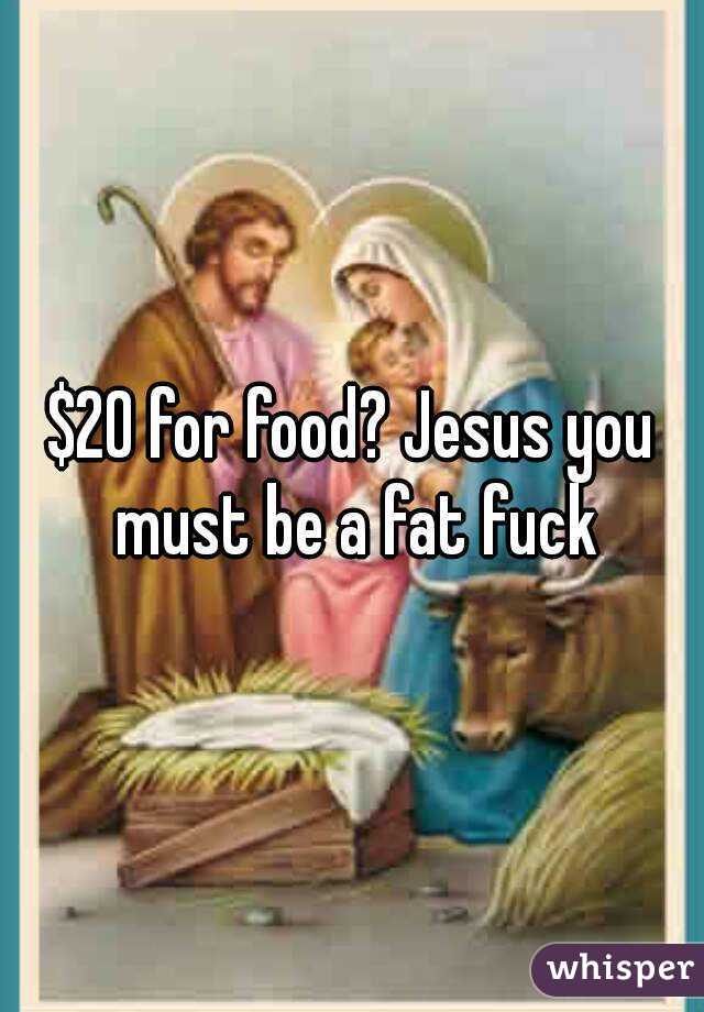 $20 for food? Jesus you must be a fat fuck