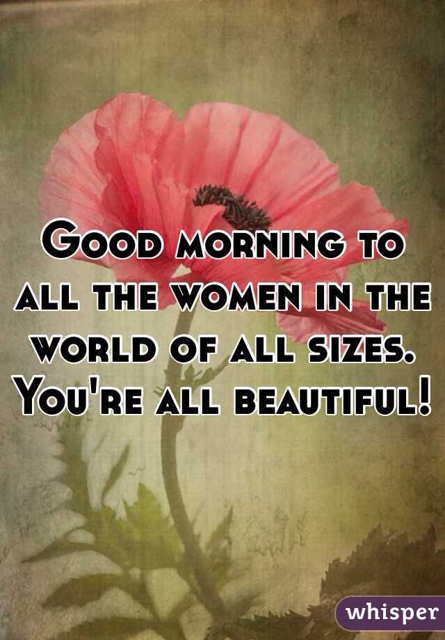 Good morning to all the women in the world of all sizes. You're all beautiful! 