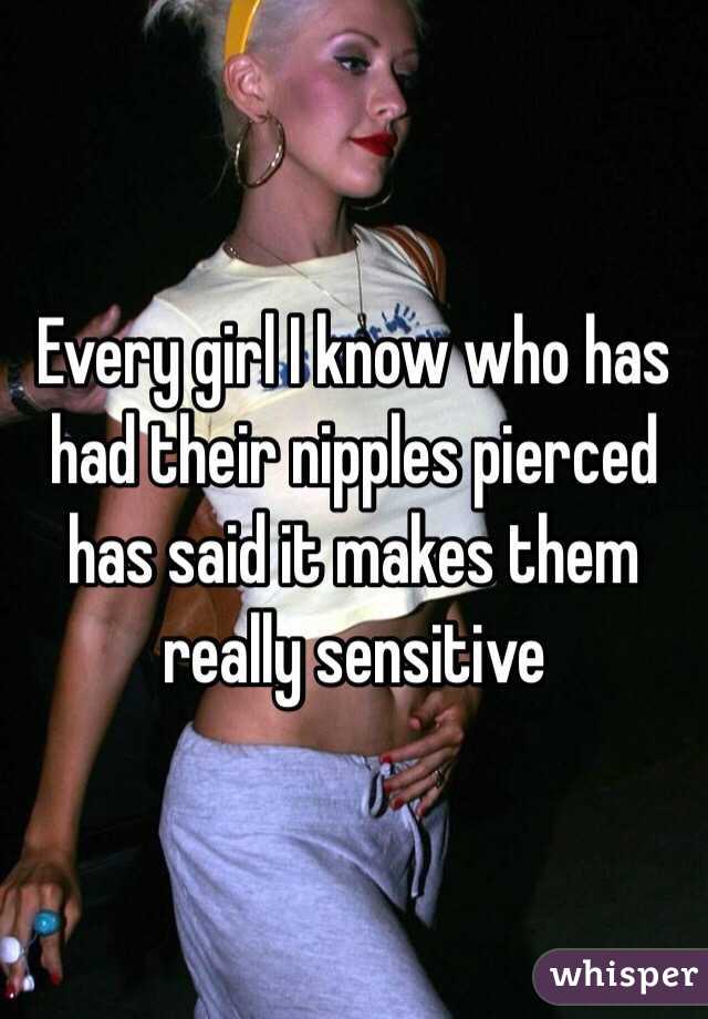 Every girl I know who has had their nipples pierced has said it makes them really sensitive 