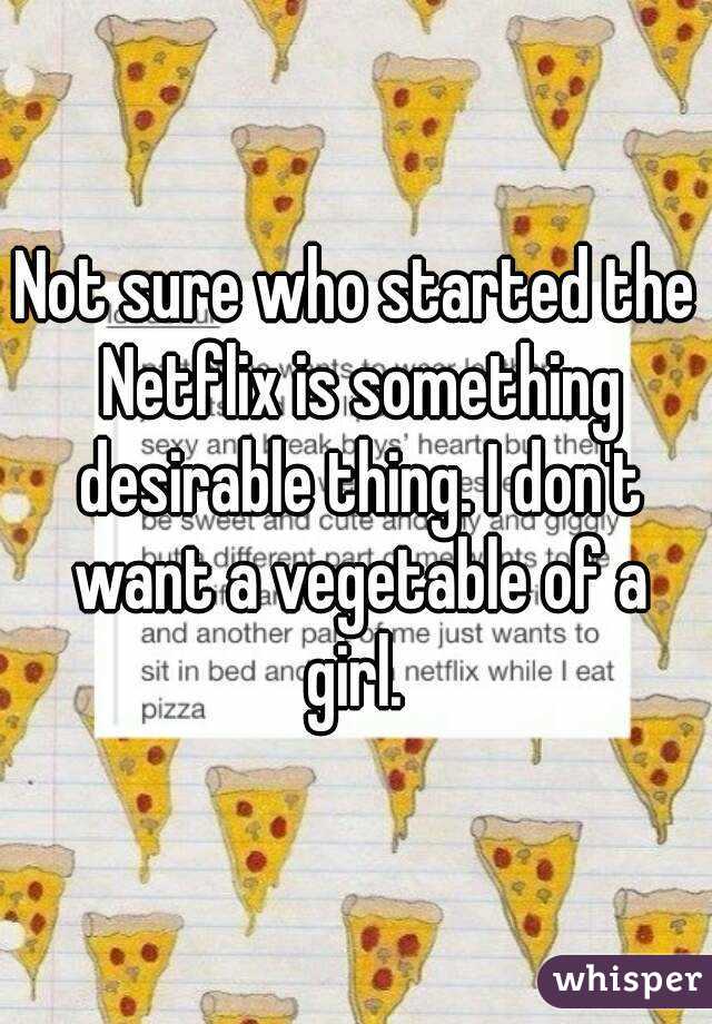 Not sure who started the Netflix is something desirable thing. I don't want a vegetable of a girl. 