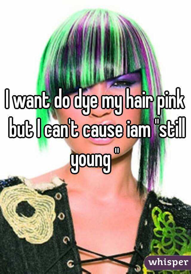 I want do dye my hair pink but I can't cause iam "still young " 